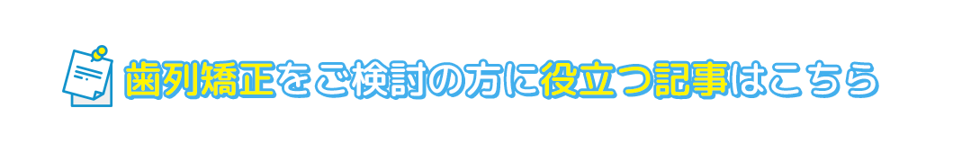 歯列矯正をご検討の方に役立つ記事はこちら