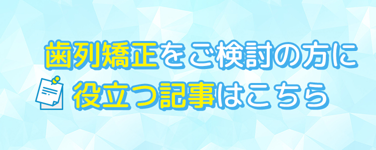 歯列矯正をご検討の方に役立つ記事はこちら